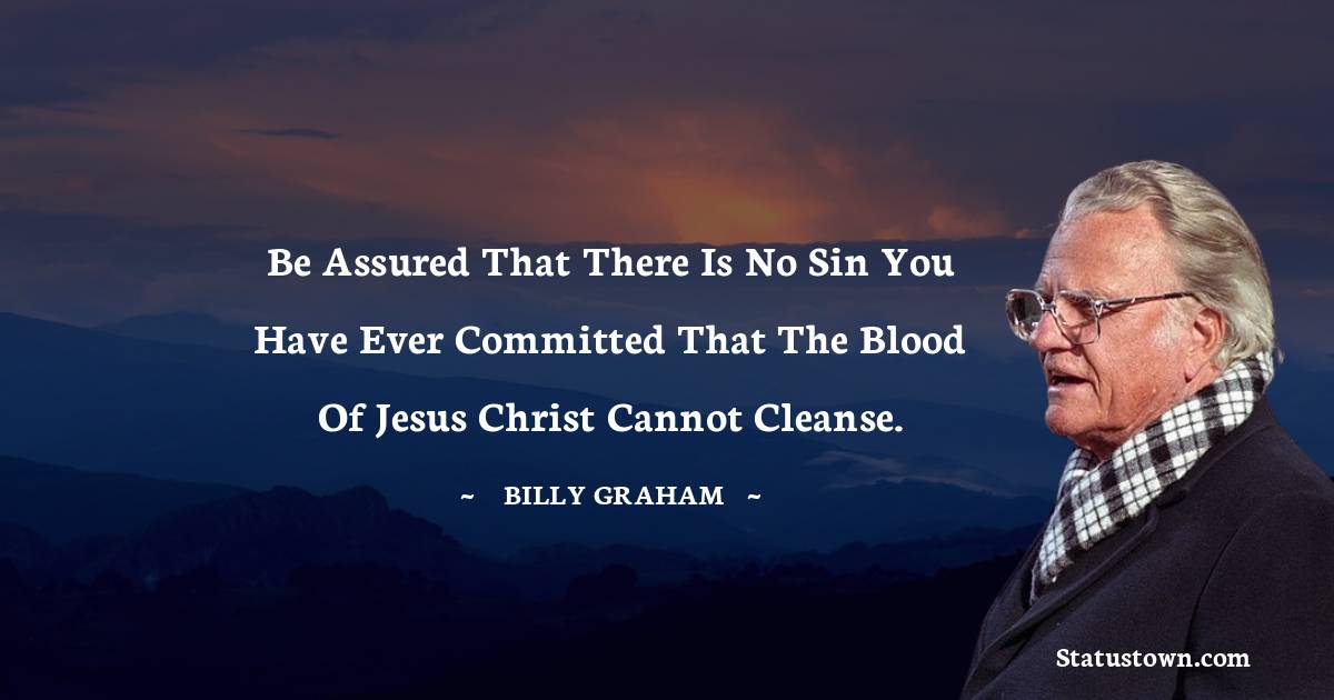 Be assured that there is no sin you have ever committed that the blood of Jesus Christ cannot cleanse. - Billy Graham quotes